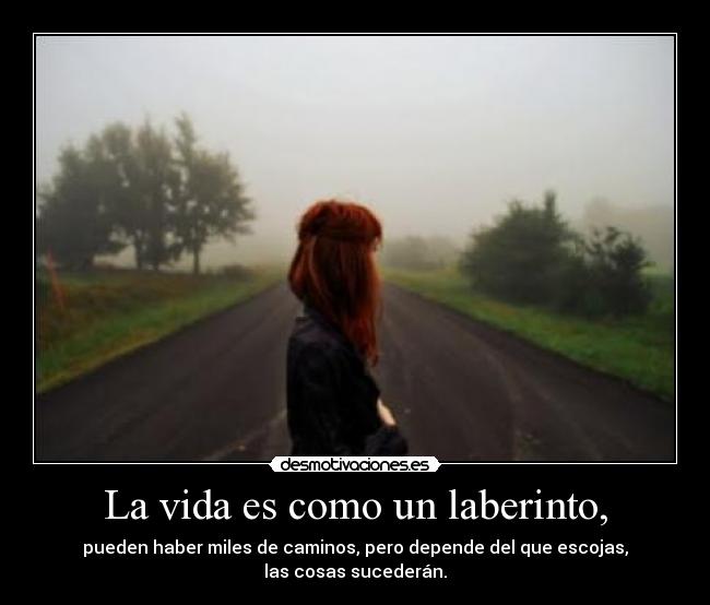 La vida es como un laberinto, - pueden haber miles de caminos, pero depende del que escojas,
las cosas sucederán.