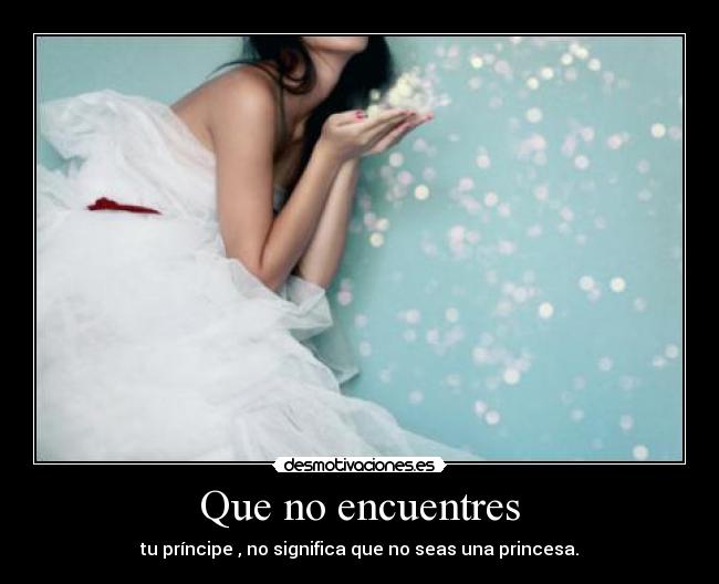 Que no encuentres - tu príncipe , no significa que no seas una princesa.