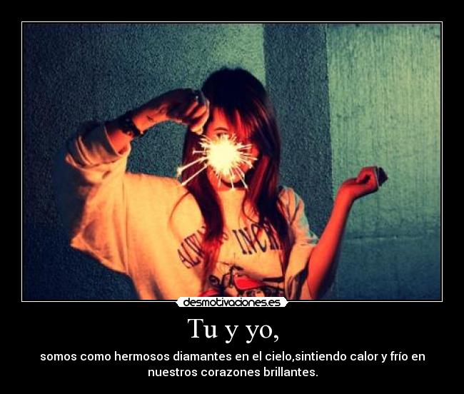 Tu y yo, - somos como hermosos diamantes en el cielo,sintiendo calor y frío en
nuestros corazones brillantes.