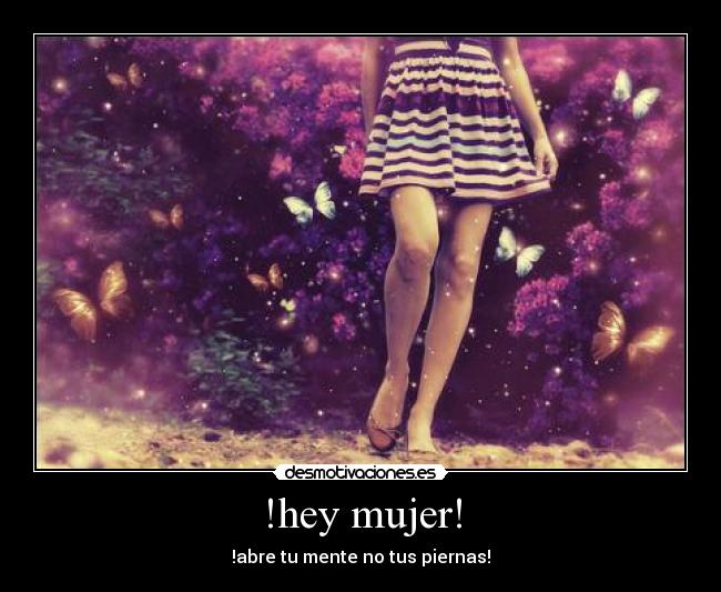 !hey mujer! - !abre tu mente no tus piernas!