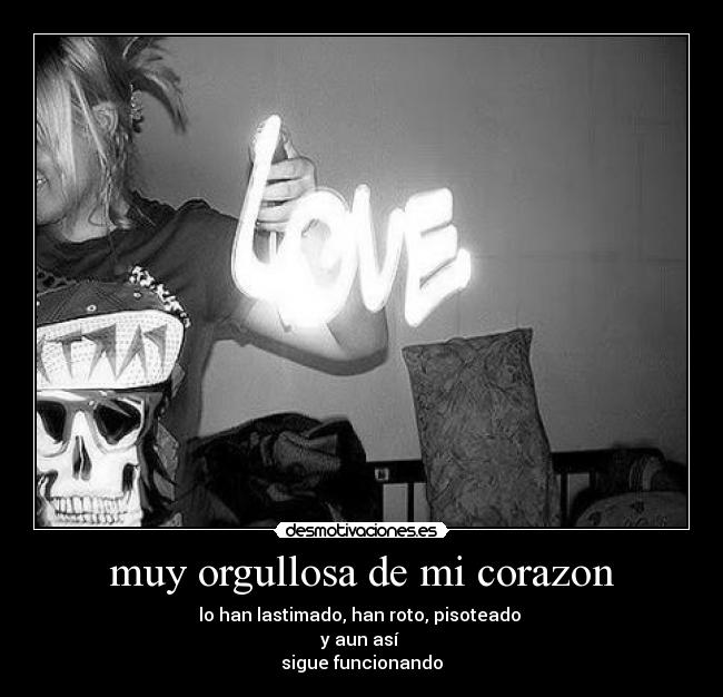 muy orgullosa de mi corazon - lo han lastimado, han roto, pisoteado
y aun así
sigue funcionando