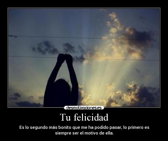 Tu felicidad - Es lo segundo más bonito que me ha podido pasar, lo primero es
siempre ser el motivo de ella.