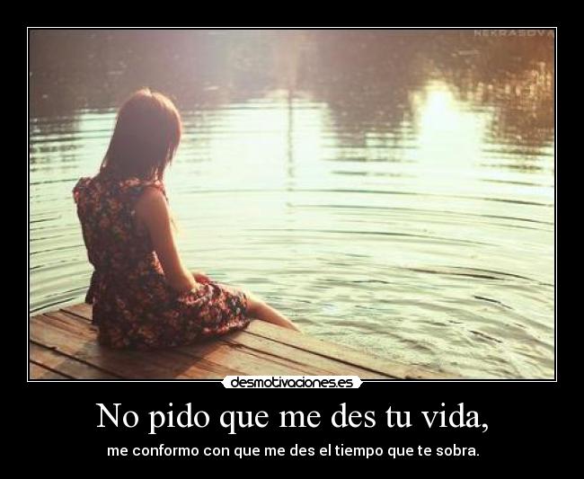 No pido que me des tu vida, - me conformo con que me des el tiempo que te sobra.