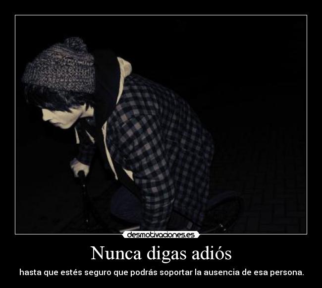 Nunca digas adiós - hasta que estés seguro que podrás soportar la ausencia de esa persona.