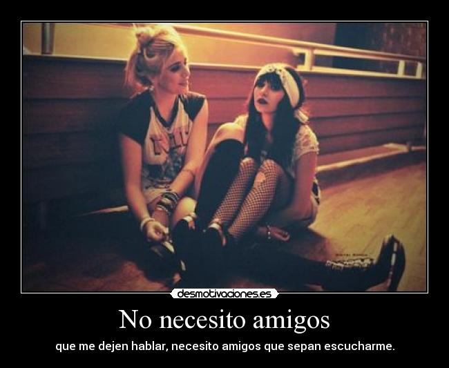 No necesito amigos - que me dejen hablar, necesito amigos que sepan escucharme.
