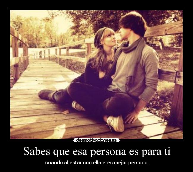Sabes que esa persona es para ti - cuando al estar con ella eres mejor persona.