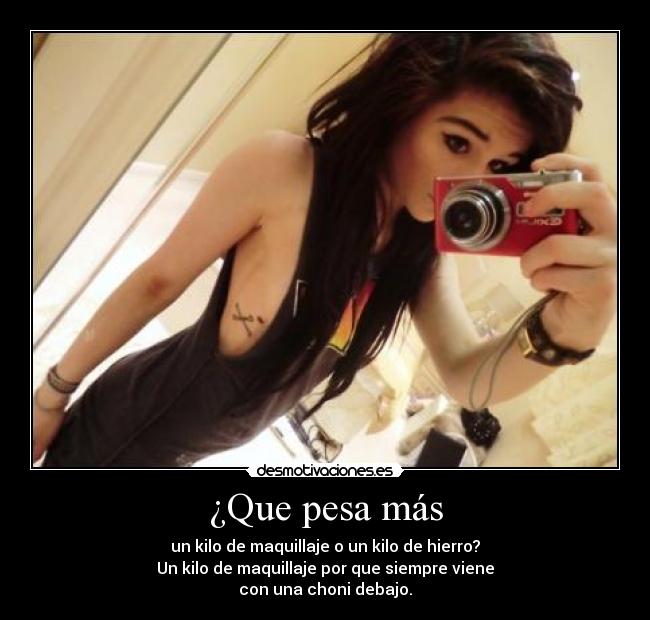 ¿Que pesa más - un kilo de maquillaje o un kilo de hierro?
Un kilo de maquillaje por que siempre viene
con una choni debajo.