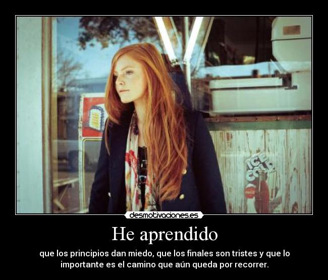 He aprendido - que los principios dan miedo, que los finales son tristes y que lo
importante es el camino que aún queda por recorrer.