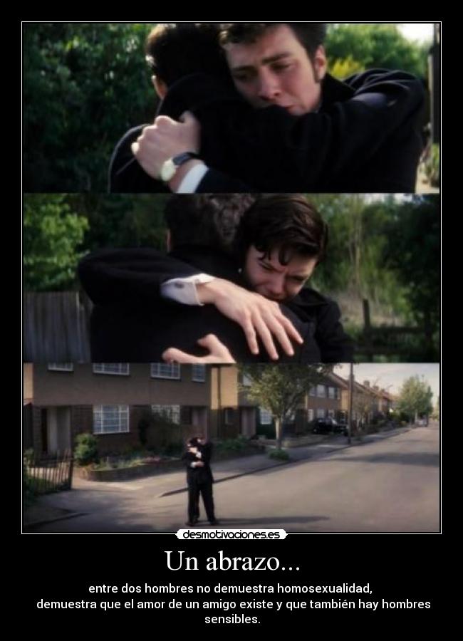 Un abrazo... - entre dos hombres no demuestra homosexualidad,
demuestra que el amor de un amigo existe y que también hay hombres sensibles.