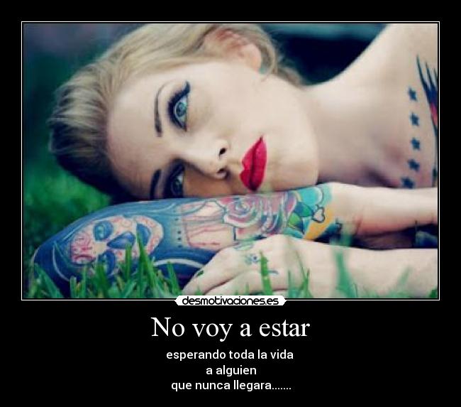 No voy a estar - esperando toda la vida 
a alguien
que nunca llegara.......