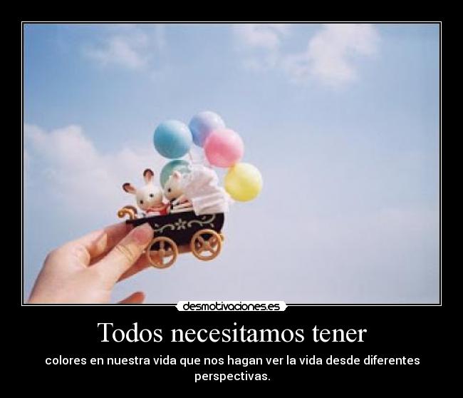 Todos necesitamos tener - colores en nuestra vida que nos hagan ver la vida desde diferentes perspectivas.