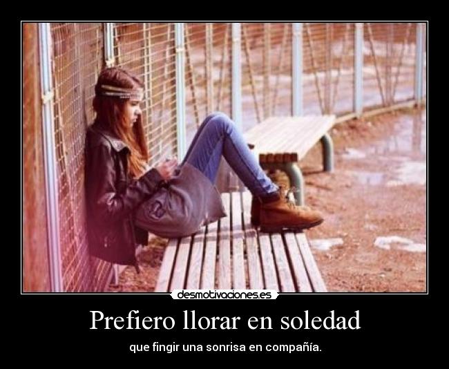 Prefiero llorar en soledad - que fingir una sonrisa en compañía.