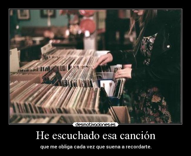 He escuchado esa canción - que me obliga cada vez que suena a recordarte.