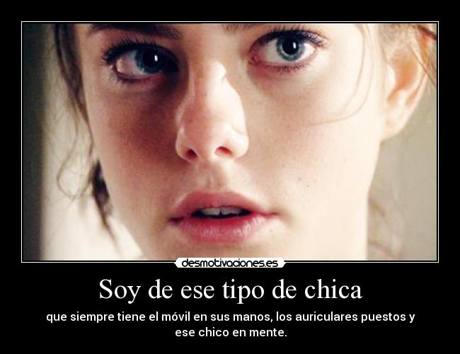 Soy de ese tipo de chica - que siempre tiene el móvil en sus manos, los auriculares puestos y
ese chico en mente.