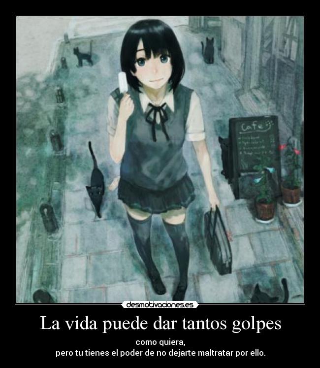 La vida puede dar tantos golpes - como quiera,
pero tu tienes el poder de no dejarte maltratar por ello.