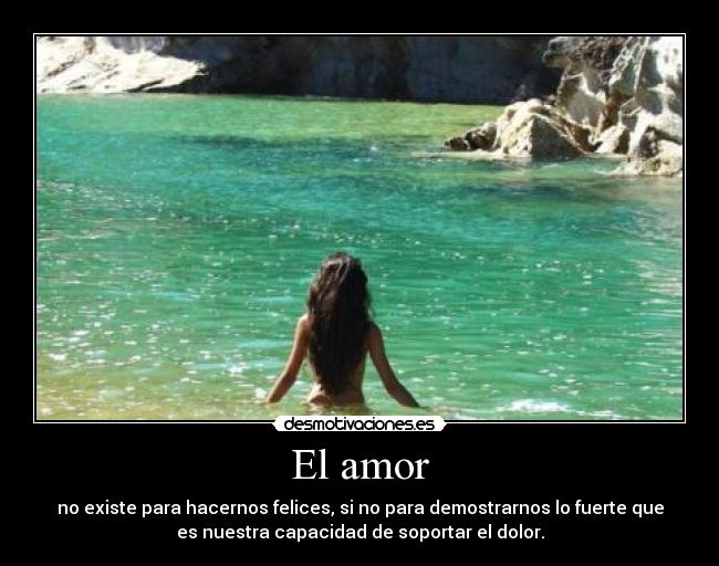 El amor - no existe para hacernos felices, si no para demostrarnos lo fuerte que
es nuestra capacidad de soportar el dolor.