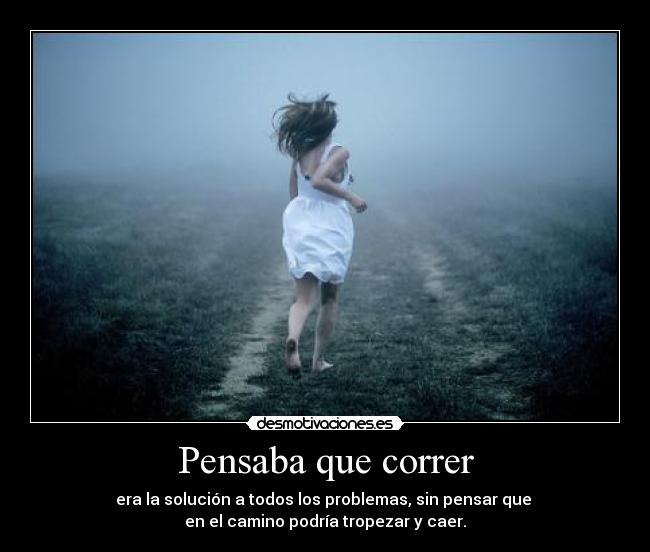 Pensaba que correr - era la solución a todos los problemas, sin pensar que
en el camino podría tropezar y caer.