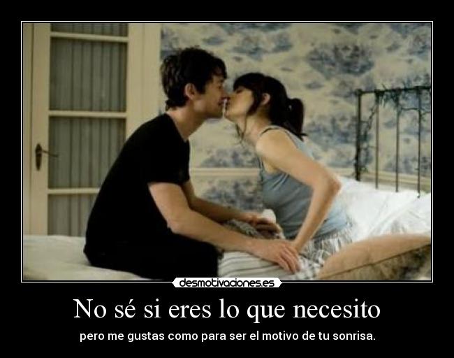 No sé si eres lo que necesito - pero me gustas como para ser el motivo de tu sonrisa.