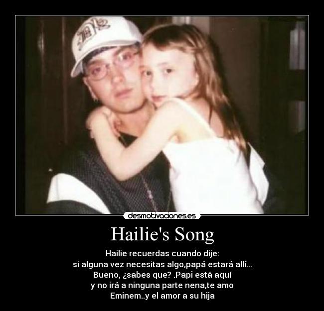 Hailies Song - Hailie recuerdas cuando dije:
si alguna vez necesitas algo,papá estará allí...
Bueno, ¿sabes que? .Papi está aquí
y no irá a ninguna parte nena,te amo
Eminem..y el amor a su hija