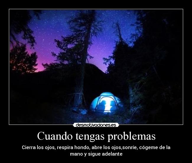 Cuando tengas problemas - Cierra los ojos, respira hondo, abre los ojos,sonríe, cógeme de la
mano y sigue adelante