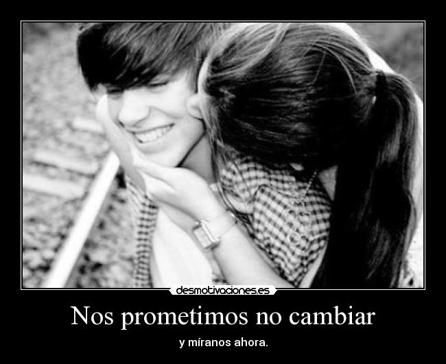 Nos prometimos no cambiar - y míranos ahora.