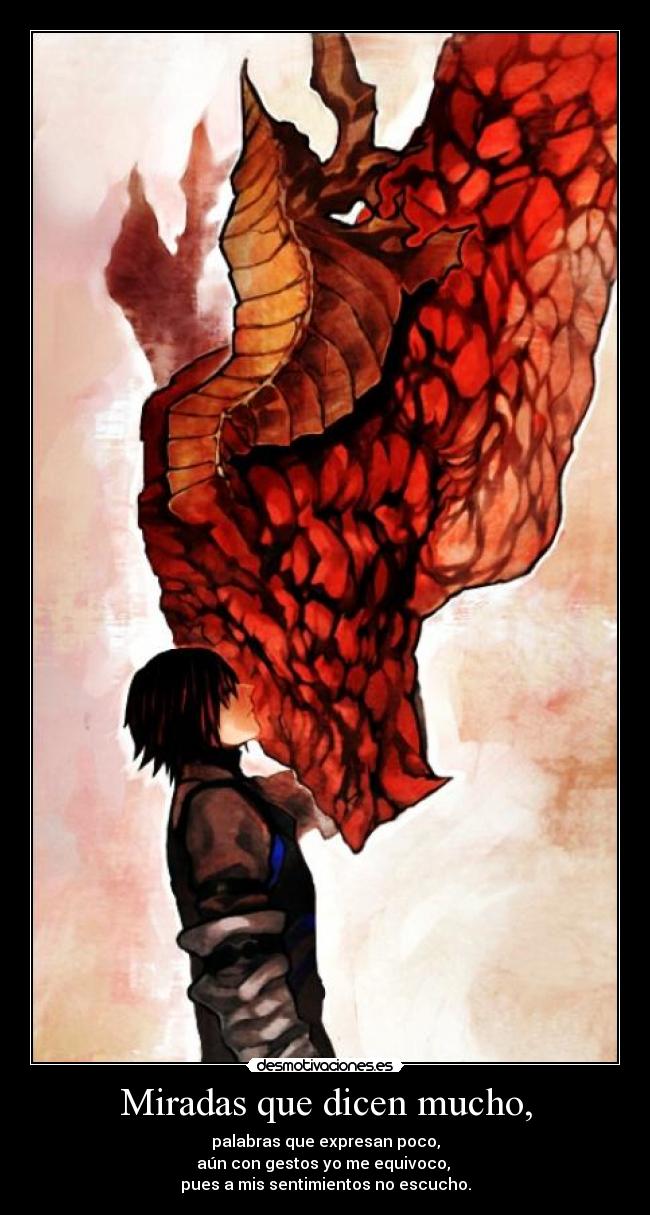 Miradas que dicen mucho, - palabras que expresan poco,
aún con gestos yo me equivoco, 
pues a mis sentimientos no escucho.