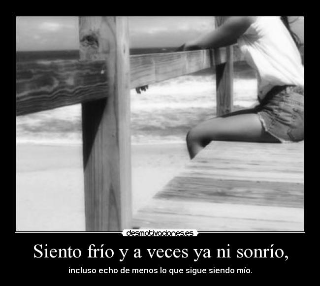 Siento frío y a veces ya ni sonrío, - incluso echo de menos lo que sigue siendo mío.