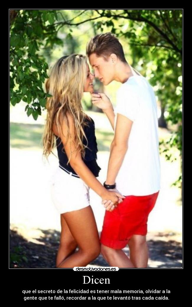 Dicen - que el secreto de la felicidad es tener mala memoria, olvidar a la
gente que te falló, recordar a la que te levantó tras cada caída.