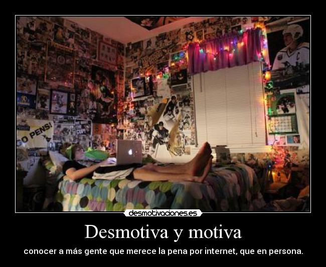 Desmotiva y motiva - conocer a más gente que merece la pena por internet, que en persona.