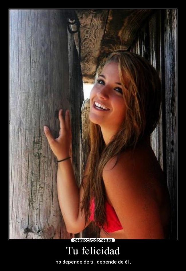 Tu felicidad - no depende de ti , depende de él .