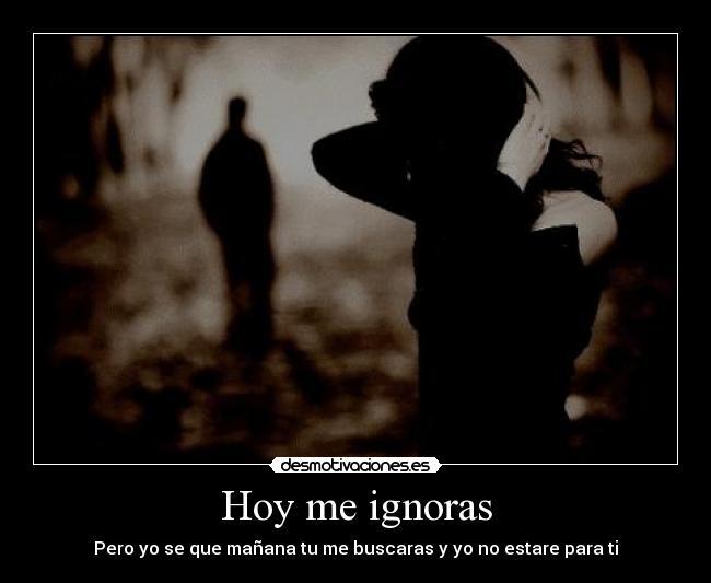 Hoy me ignoras - Pero yo se que mañana tu me buscaras y yo no estare para ti