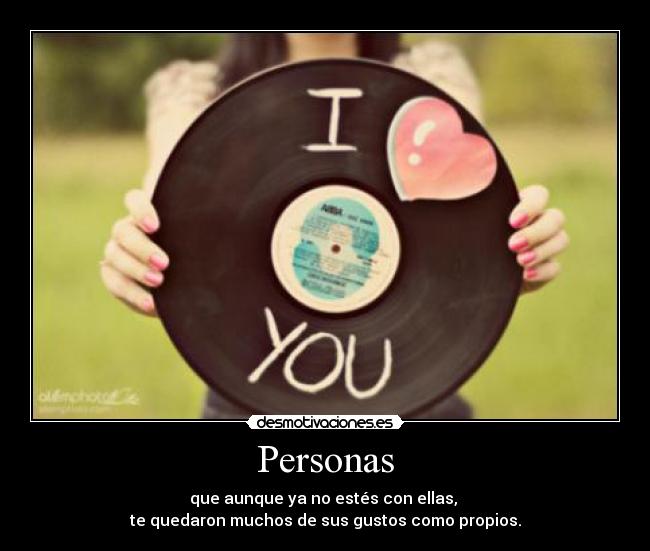 Personas - que aunque ya no estés con ellas,
te quedaron muchos de sus gustos como propios.