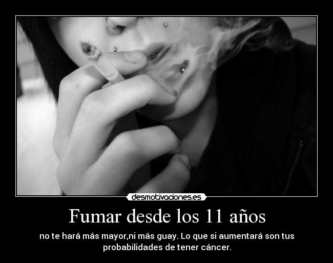 Fumar desde los 11 años - no te hará más mayor,ni más guay. Lo que si aumentará son tus
probabilidades de tener cáncer.