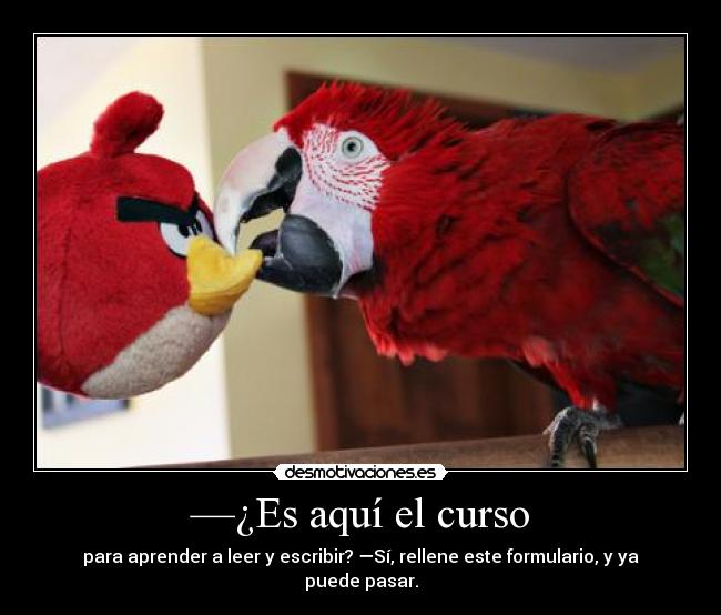 —¿Es aquí el curso - para aprender a leer y escribir? —Sí, rellene este formulario, y ya puede pasar.