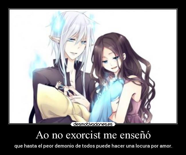 Ao no exorcist me enseñó - que hasta el peor demonio de todos puede hacer una locura por amor.