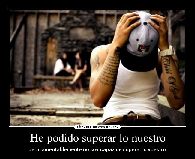 He podido superar lo nuestro - pero lamentablemente no soy capaz de superar lo vuestro.