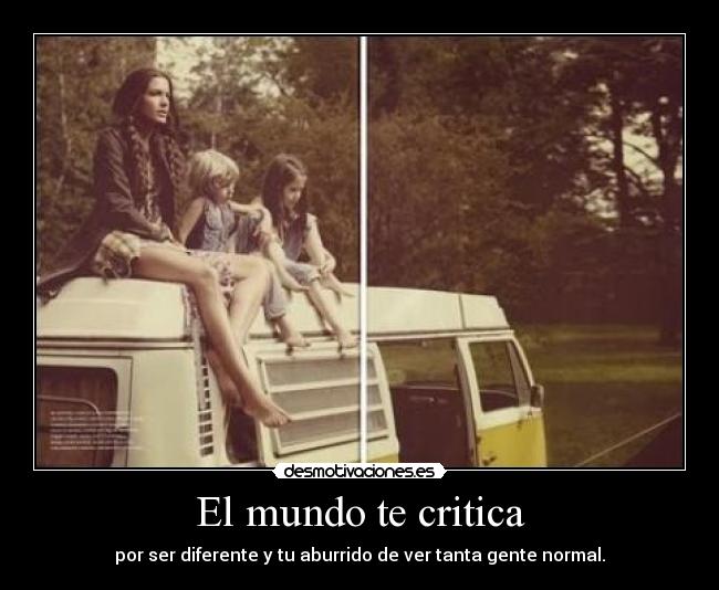 El mundo te critica - por ser diferente y tu aburrido de ver tanta gente normal.