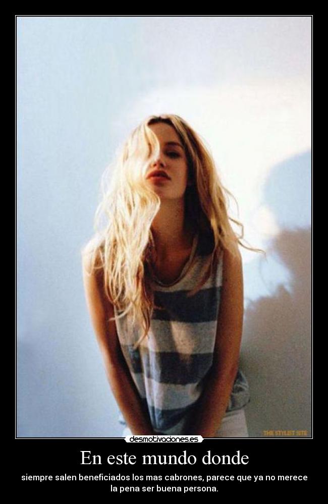 En este mundo donde - siempre salen beneficiados los mas cabrones, parece que ya no merece
la pena ser buena persona.