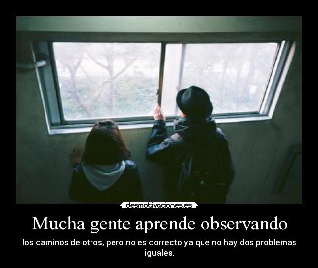 Mucha gente aprende observando - los caminos de otros, pero no es correcto ya que no hay dos problemas iguales.