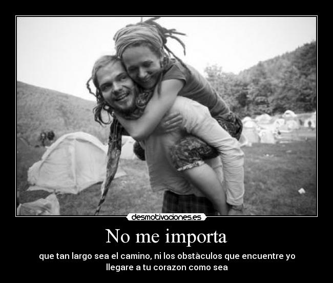 No me importa - que tan largo sea el camino, ni los obstàculos que encuentre yo
llegare a tu corazon como sea