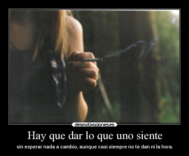 Hay que dar lo que uno siente - sin esperar nada a cambio, aunque casi siempre no te dan ni la hora.