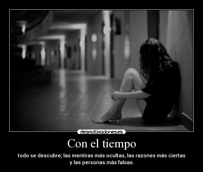 Con el tiempo - todo se descubre; las mentiras más ocultas, las razones más ciertas
y las personas más falsas.