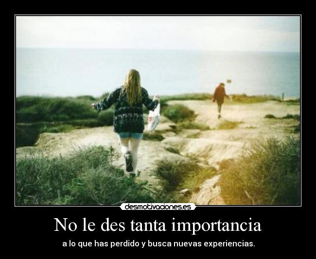 No le des tanta importancia - a lo que has perdido y busca nuevas experiencias.