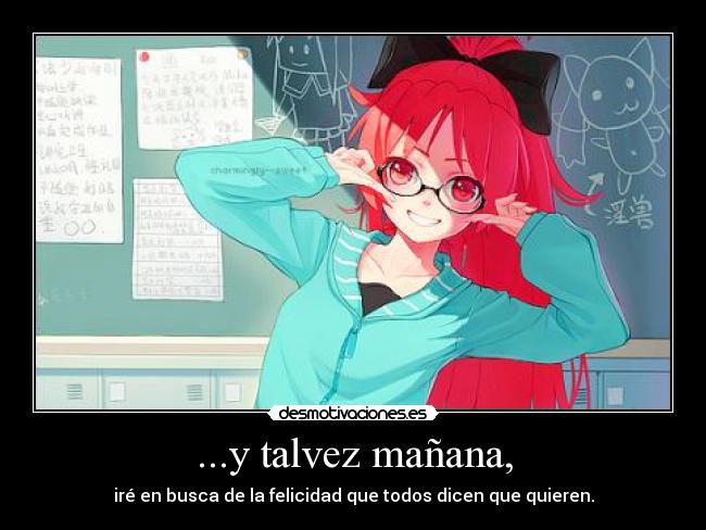 ...y talvez mañana, - iré en busca de la felicidad que todos dicen que quieren.