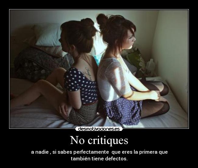 No critiques - a nadie , si sabes perfectamente que eres la primera que
también tiene defectos.