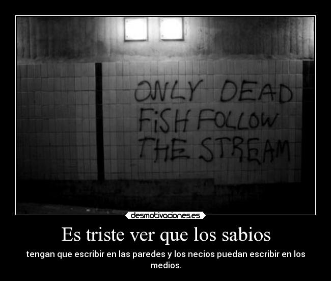 Es triste ver que los sabios - tengan que escribir en las paredes y los necios puedan escribir en los medios.