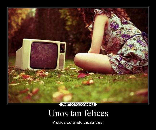 Unos tan felices - Y otros curando cicatrices.