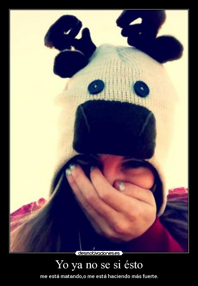 Yo ya no se si ésto - me está matando,o me está haciendo más fuerte.
