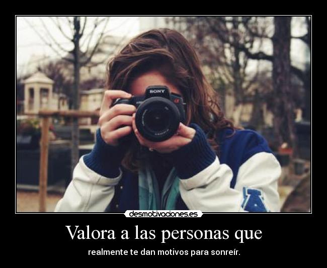 Valora a las personas que - realmente te dan motivos para sonreír.