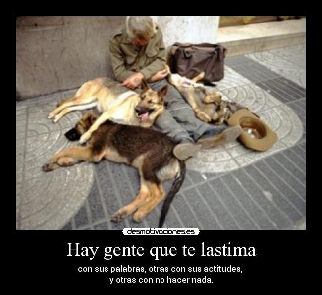 Hay gente que te lastima - con sus palabras, otras con sus actitudes, 
y otras con no hacer nada.